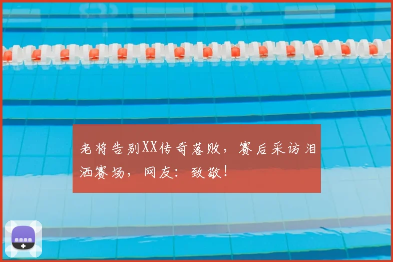 老将告别XX传奇落败，赛后采访泪洒赛场，网友：致敬！
