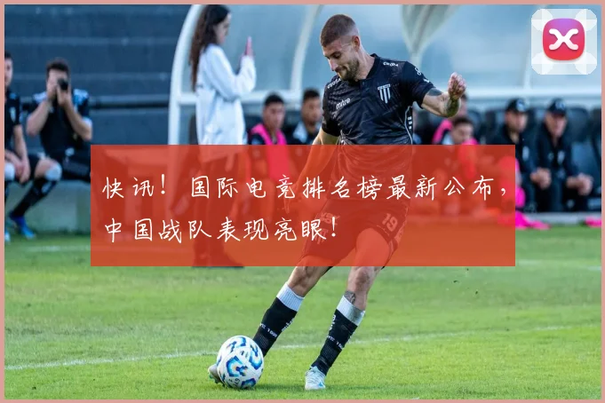 快讯！国际电竞排名榜最新公布，中国战队表现亮眼！