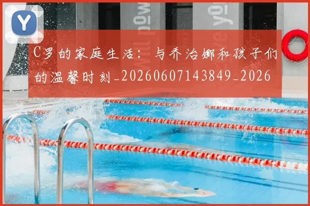 C罗的家庭生活：与乔治娜和孩子们的温馨时刻_20260607143849_20260702042210
