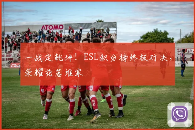 一战定乾坤！ESL积分榜终极对决，荣耀花落谁家