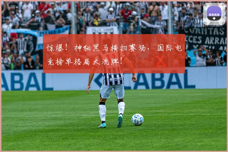 惊爆！神秘黑马横扫赛场，国际电竞榜单格局大洗牌！