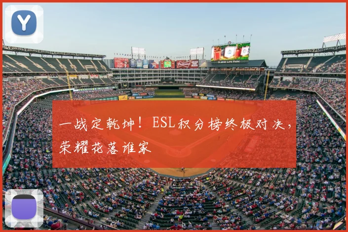 一战定乾坤！ESL积分榜终极对决，荣耀花落谁家