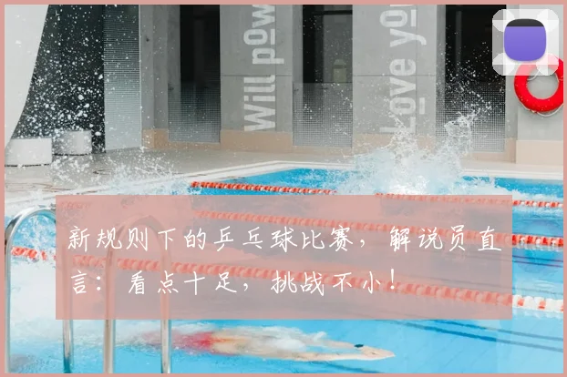 新规则下的乒乓球比赛，解说员直言：看点十足，挑战不小！