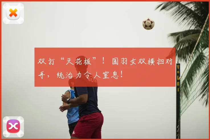 双打“天花板”！国羽女双横扫对手，统治力令人窒息！