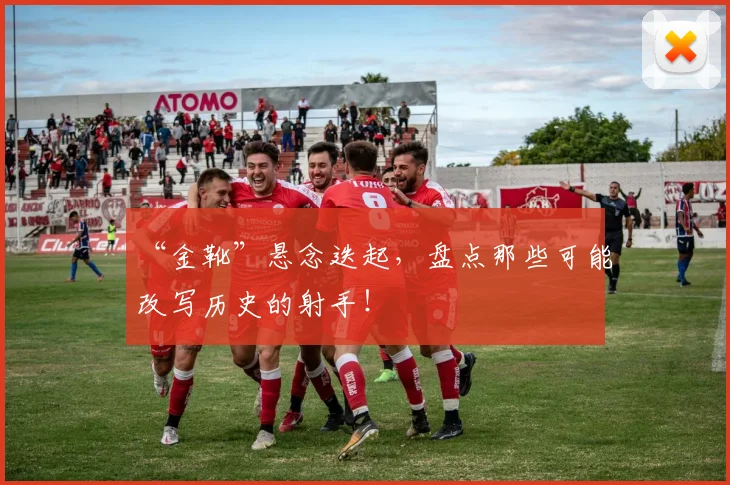 “金靴”悬念迭起，盘点那些可能改写历史的射手！