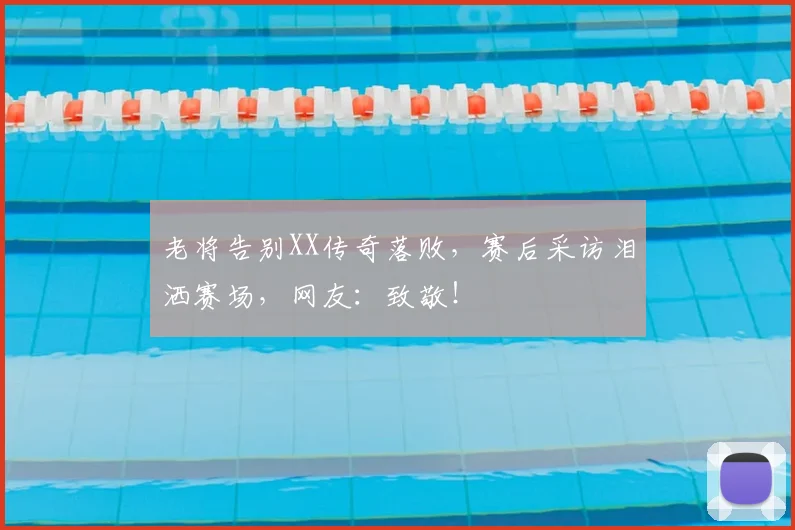老将告别XX传奇落败，赛后采访泪洒赛场，网友：致敬！