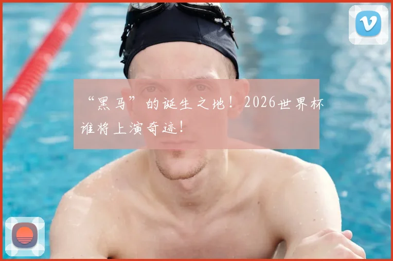 “黑马”的诞生之地！2026世界杯谁将上演奇迹！