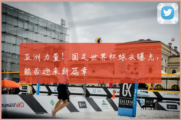 亚洲力量！国足世界杯球衣曝光，能否迎来新篇章