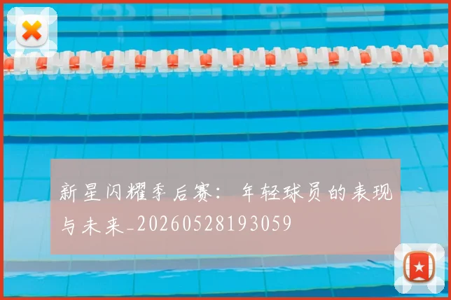 新星闪耀季后赛：年轻球员的表现与未来_20260528193059