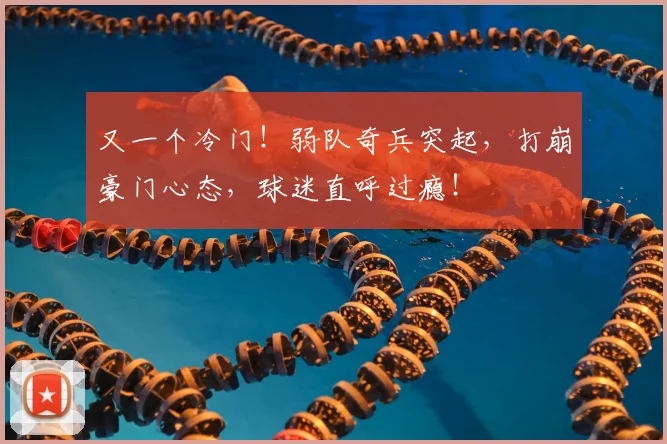 又一个冷门！弱队奇兵突起，打崩豪门心态，球迷直呼过瘾！