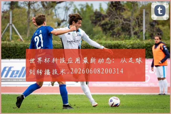世界杯科技应用最新动态：从足球到转播技术_20260608200314