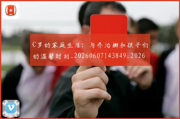 C罗的家庭生活：与乔治娜和孩子们的温馨时刻_20260607143849_20260702042210