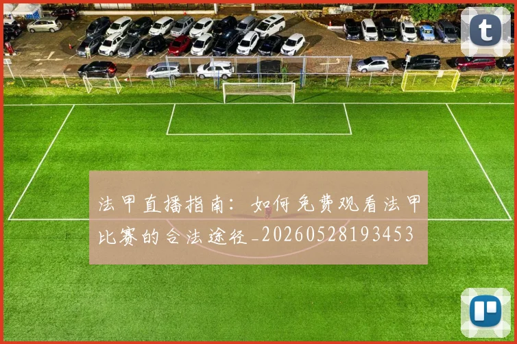 法甲直播指南：如何免费观看法甲比赛的合法途径_20260528193453