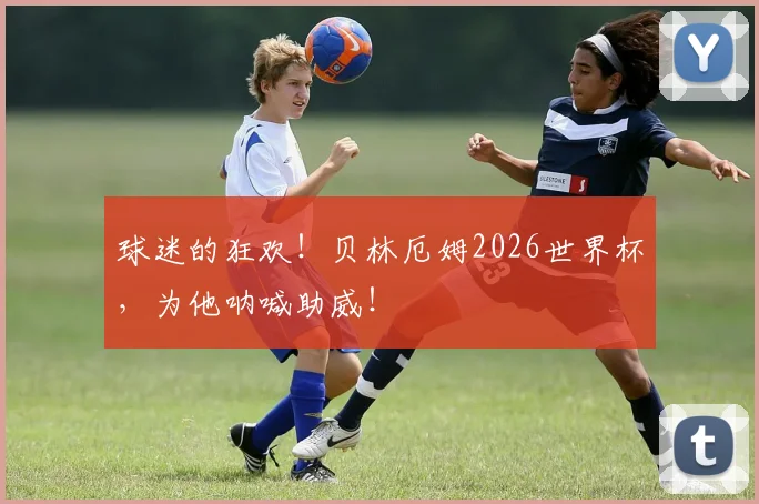 球迷的狂欢！贝林厄姆2026世界杯，为他呐喊助威！
