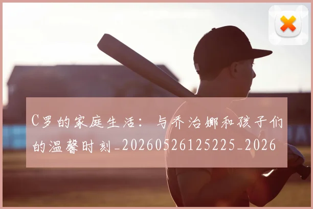 C罗的家庭生活：与乔治娜和孩子们的温馨时刻_20260526125225_20260702042208