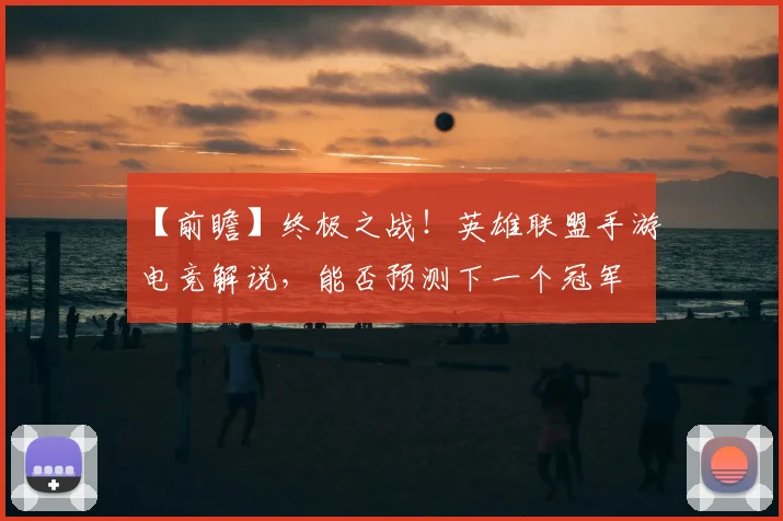 【前瞻】终极之战！英雄联盟手游电竞解说，能否预测下一个冠军