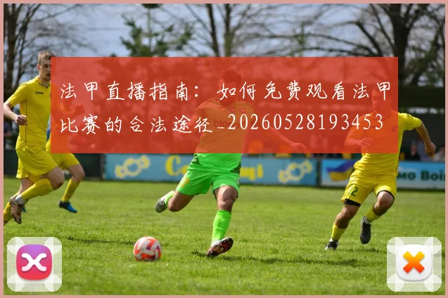 法甲直播指南：如何免费观看法甲比赛的合法途径_20260528193453