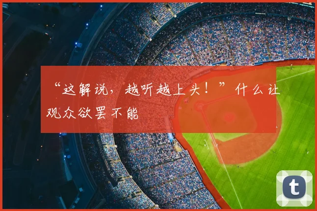 “这解说，越听越上头！”什么让观众欲罢不能