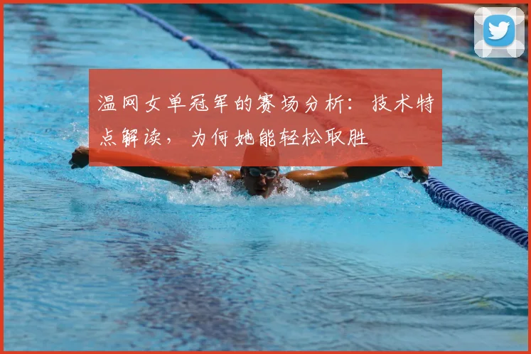 温网女单冠军的赛场分析：技术特点解读，为何她能轻松取胜