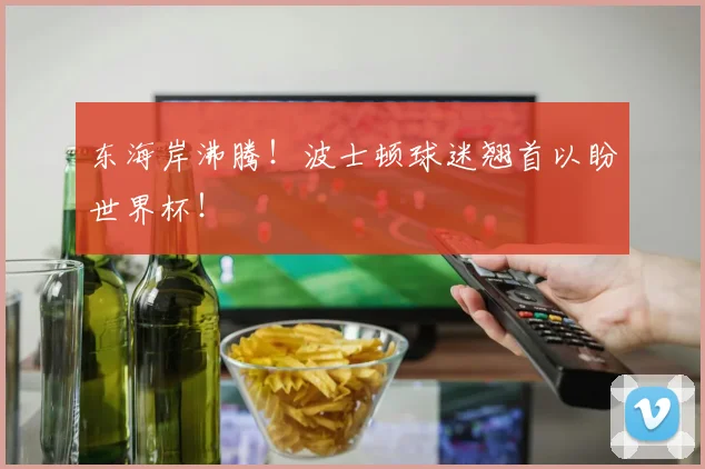 东海岸沸腾！波士顿球迷翘首以盼世界杯！