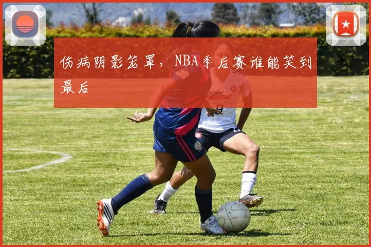 伤病阴影笼罩，NBA季后赛谁能笑到最后