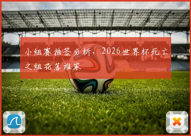 小组赛抽签分析，2026世界杯死亡之组花落谁家