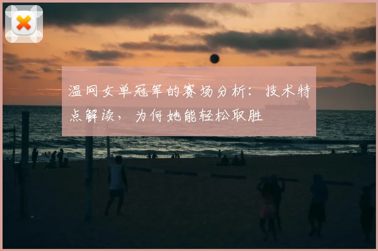 温网女单冠军的赛场分析：技术特点解读，为何她能轻松取胜