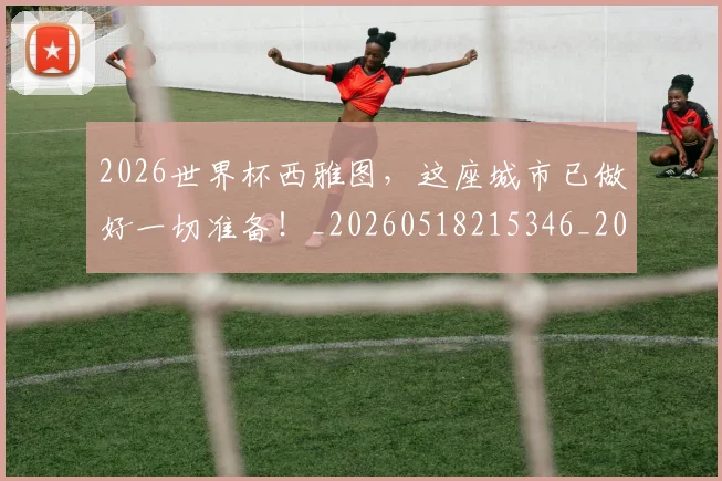 2026世界杯西雅图，这座城市已做好一切准备！_20260518215346_20260702033738
