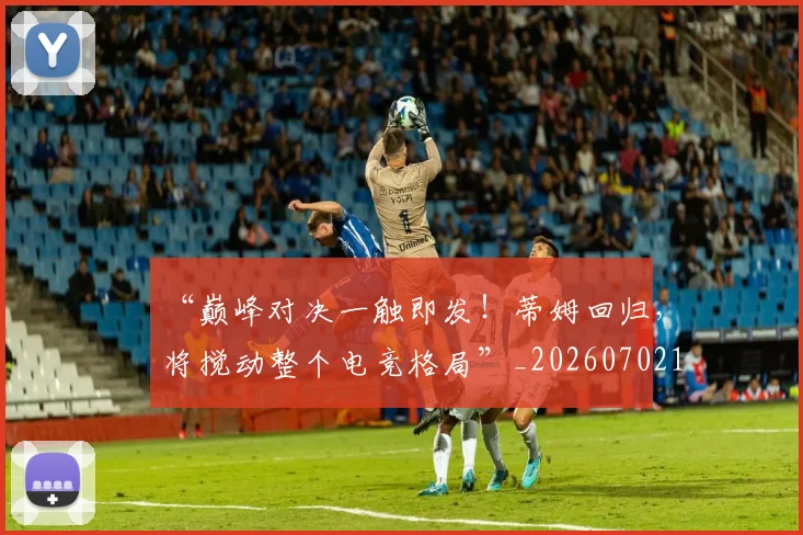 “巅峰对决一触即发！蒂姆回归，将搅动整个电竞格局”_20260702172634