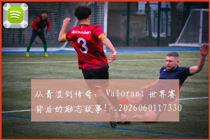 从青涩到传奇， Valorant 世界赛背后的励志故事！_20260601173306