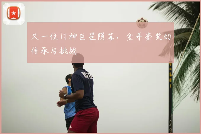 又一位门神巨星陨落，金手套奖的传承与挑战