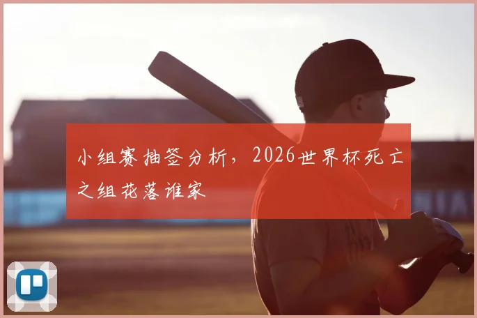 小组赛抽签分析，2026世界杯死亡之组花落谁家
