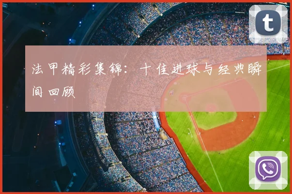 法甲精彩集锦：十佳进球与经典瞬间回顾