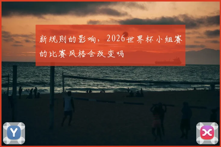 新规则的影响，2026世界杯小组赛的比赛风格会改变吗
