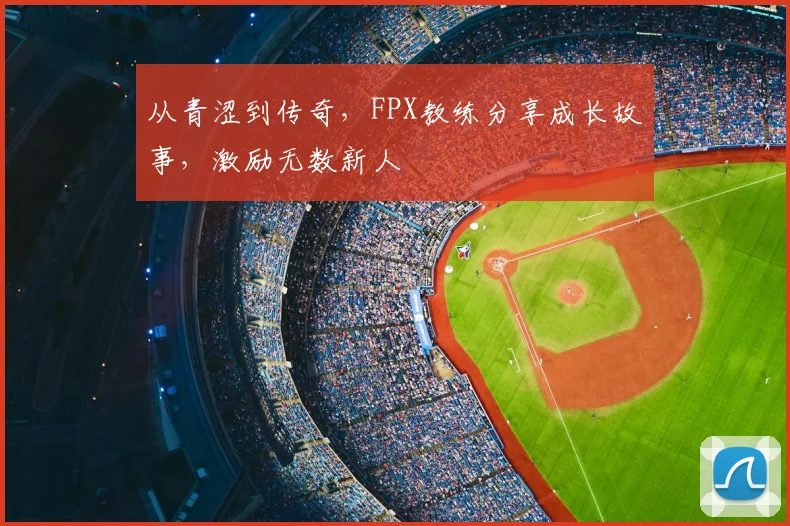 从青涩到传奇，FPX教练分享成长故事，激励无数新人