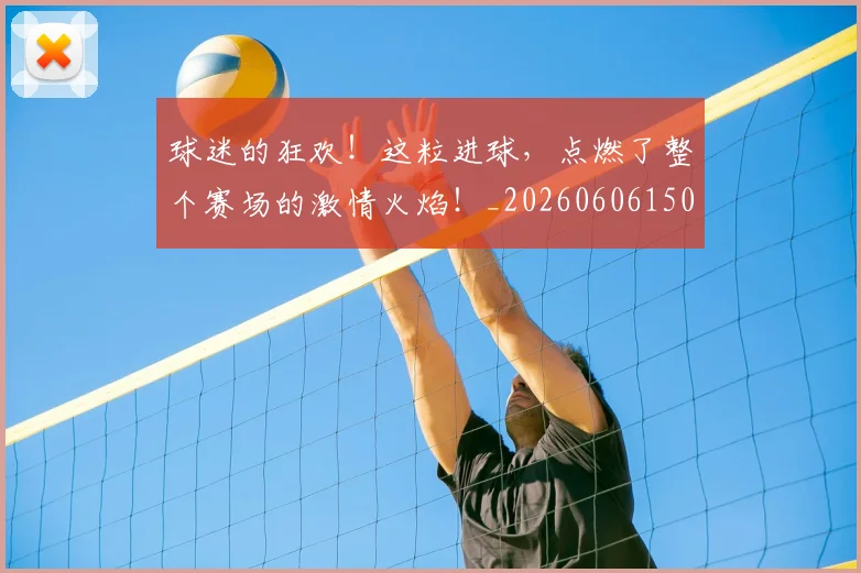 球迷的狂欢！这粒进球，点燃了整个赛场的激情火焰！_20260606150141