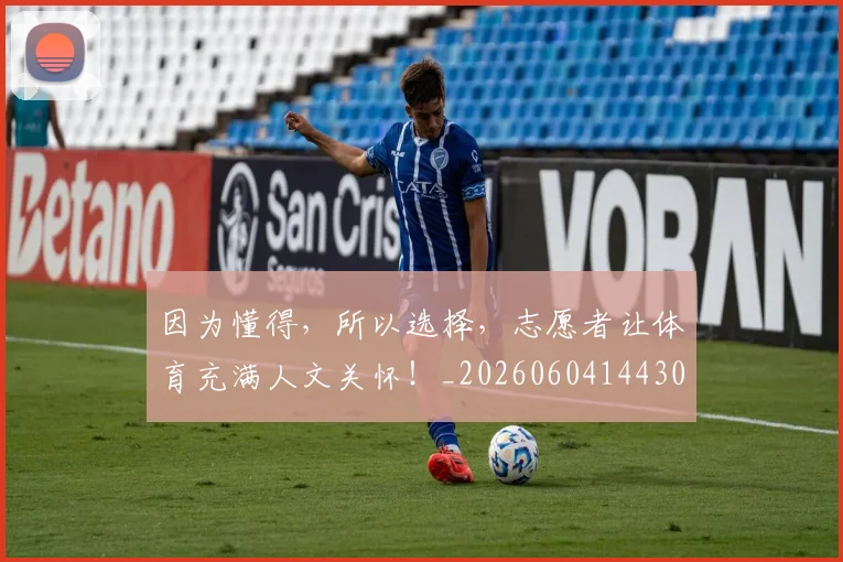 因为懂得，所以选择，志愿者让体育充满人文关怀！_20260604144306