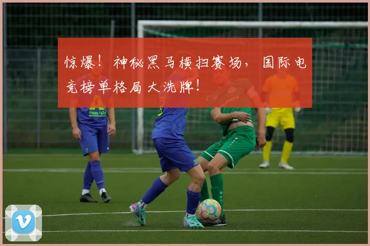 惊爆！神秘黑马横扫赛场，国际电竞榜单格局大洗牌！