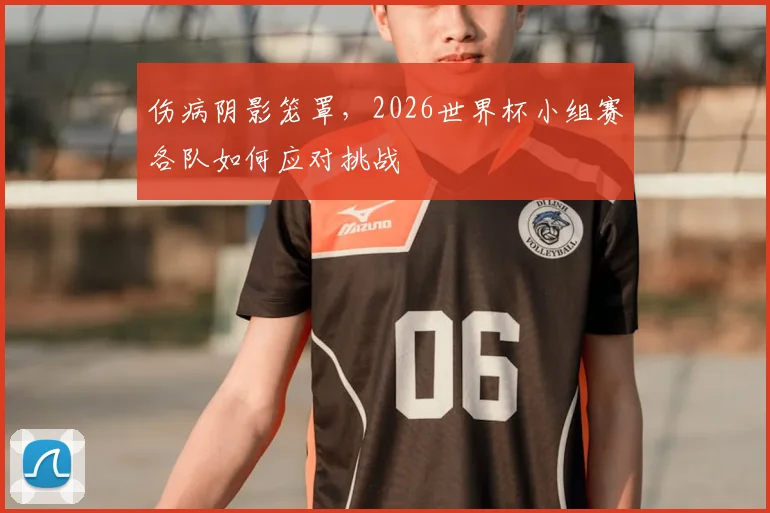 伤病阴影笼罩，2026世界杯小组赛各队如何应对挑战