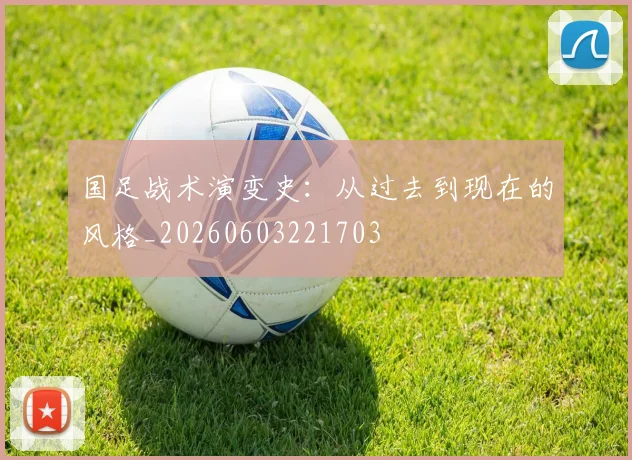 国足战术演变史：从过去到现在的风格_20260603221703