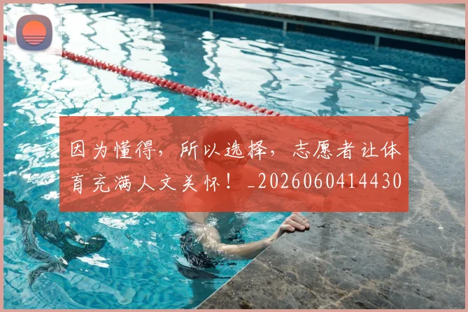 因为懂得，所以选择，志愿者让体育充满人文关怀！_20260604144306