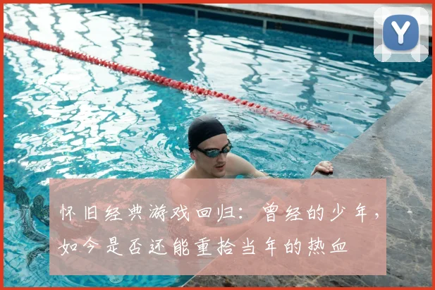 怀旧经典游戏回归：曾经的少年，如今是否还能重拾当年的热血