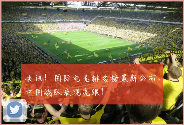 快讯！国际电竞排名榜最新公布，中国战队表现亮眼！