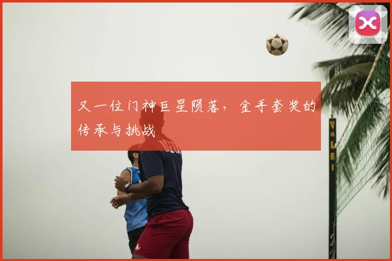 又一位门神巨星陨落，金手套奖的传承与挑战